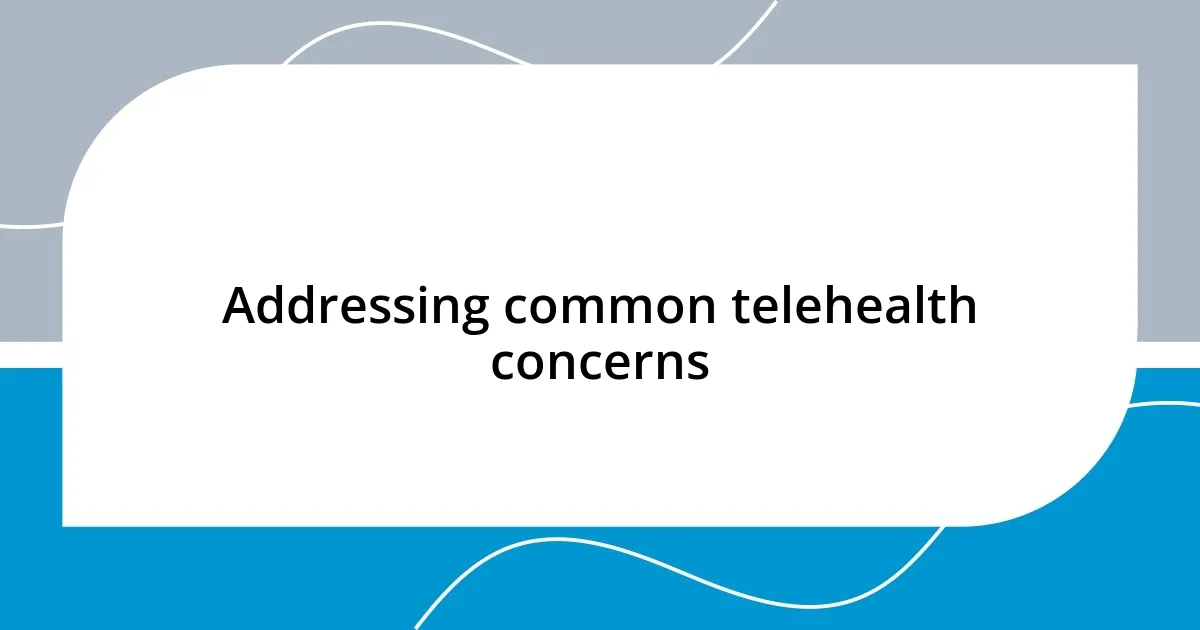 Addressing common telehealth concerns