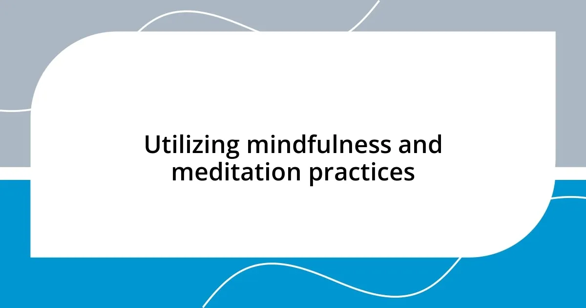 Utilizing mindfulness and meditation practices